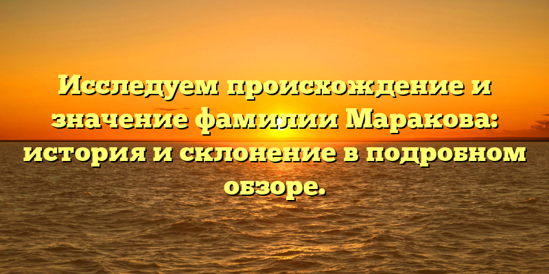 Исследуем происхождение и значение фамилии Маракова: история и склонение в подробном обзоре.