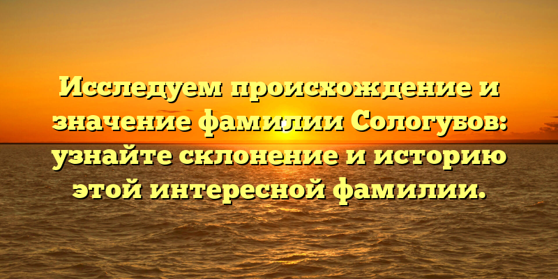 Исследуем происхождение и значение фамилии Сологубов: узнайте склонение и историю этой интересной фамилии.