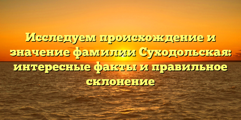 Исследуем происхождение и значение фамилии Суходольская: интересные факты и правильное склонение