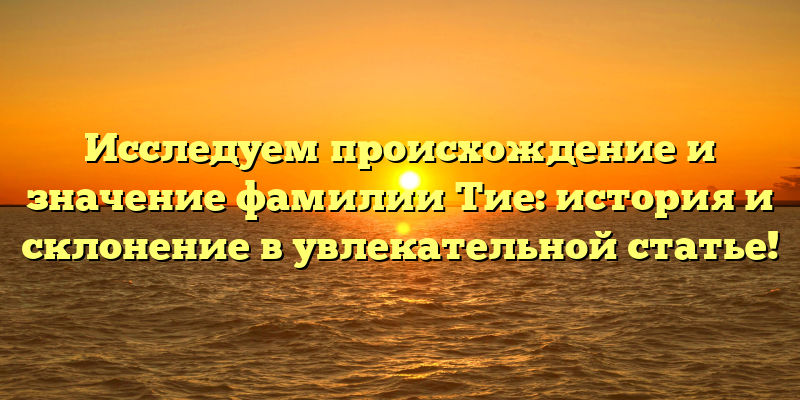 Исследуем происхождение и значение фамилии Тие: история и склонение в увлекательной статье!