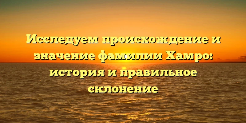 Исследуем происхождение и значение фамилии Хамро: история и правильное склонение Исследуем происхождение и значение фамилии Хамро: история и правильное склонение