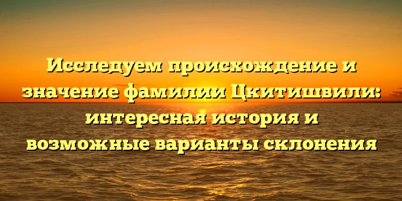 Исследуем происхождение и значение фамилии Цкитишвили: интересная история и возможные варианты склонения Исследуем происхождение и значение фамилии Цкитишвили: интересная история и возможные варианты склонения
