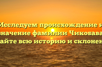 Исследуем происхождение и значение фамилии Чикобава: узнайте всю историю и склонение!