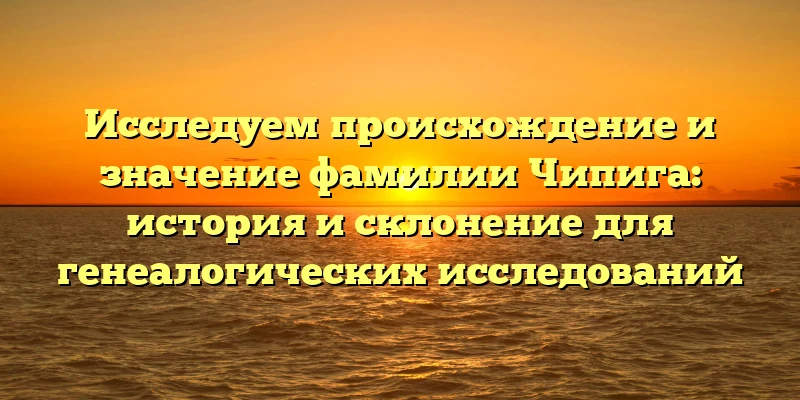 Исследуем происхождение и значение фамилии Чипига: история и склонение для генеалогических исследований Исследуем происхождение и значение фамилии Чипига: история и склонение для генеалогических исследований
