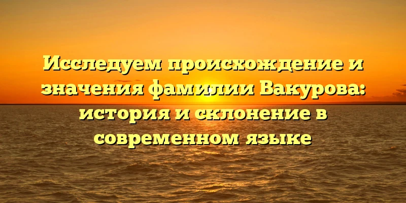 Исследуем происхождение и значения фамилии Вакурова: история и склонение в современном языке Исследуем происхождение и значения фамилии Вакурова: история и склонение в современном языке