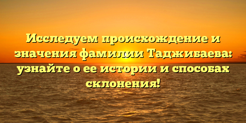 Исследуем происхождение и значения фамилии Таджибаева: узнайте о ее истории и способах склонения!