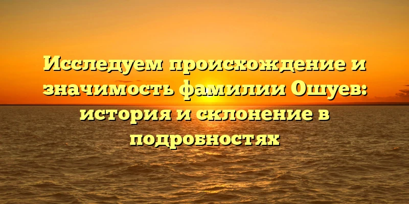 Исследуем происхождение и значимость фамилии Ошуев: история и склонение в подробностях Исследуем происхождение и значимость фамилии Ошуев: история и склонение в подробностях