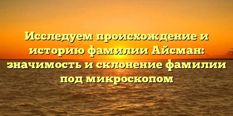 Исследуем происхождение и историю фамилии Айсман: значимость и склонение фамилии под микроскопом Исследуем происхождение и историю фамилии Айсман: значимость и склонение фамилии под микроскопом