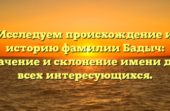 Исследуем происхождение и историю фамилии Бадыч: значение и склонение имени для всех интересующихся.