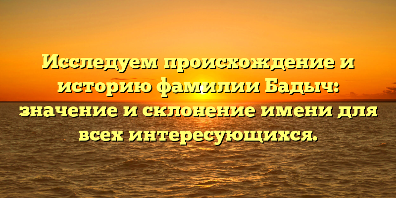 Исследуем происхождение и историю фамилии Бадыч: значение и склонение имени для всех интересующихся.