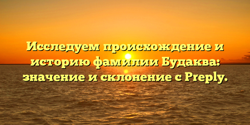 Исследуем происхождение и историю фамилии Будаква: значение и склонение с Preply.