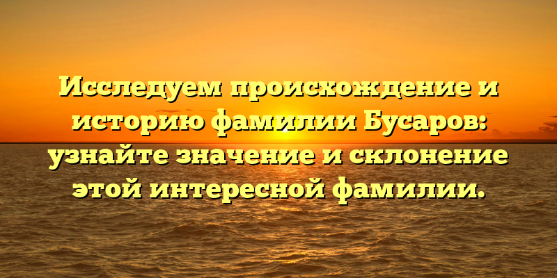Исследуем происхождение и историю фамилии Бусаров: узнайте значение и склонение этой интересной фамилии.