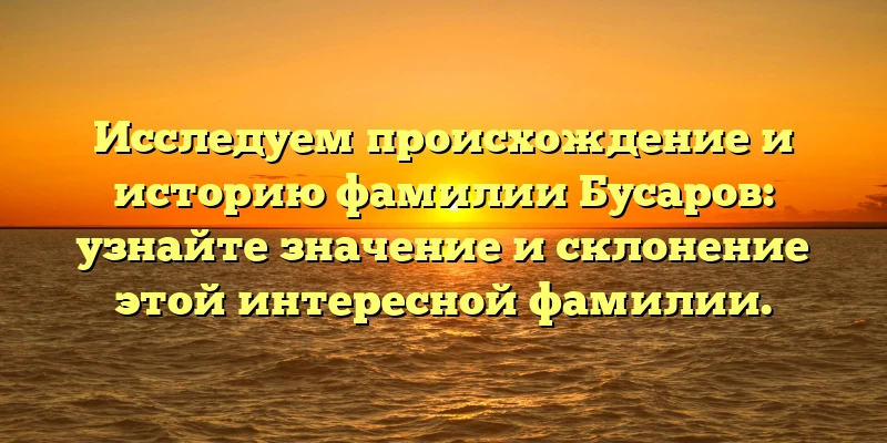 Исследуем происхождение и историю фамилии Бусаров: узнайте значение и склонение этой интересной фамилии. Исследуем происхождение и историю фамилии Бусаров: узнайте значение и склонение этой интересной фамилии.