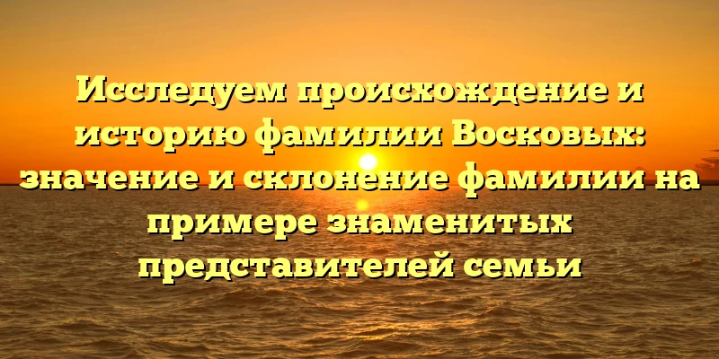 Исследуем происхождение и историю фамилии Восковых: значение и склонение фамилии на примере знаменитых представителей семьи Исследуем происхождение и историю фамилии Восковых: значение и склонение фамилии на примере знаменитых представителей семьи