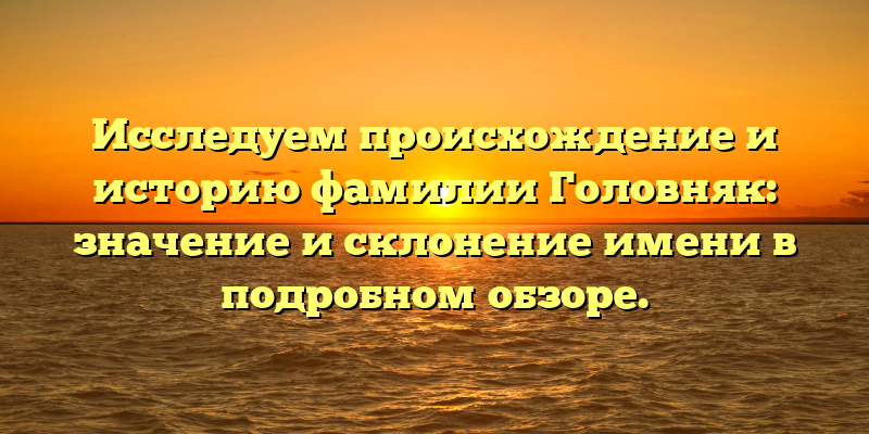 Исследуем происхождение и историю фамилии Головняк: значение и склонение имени в подробном обзоре.