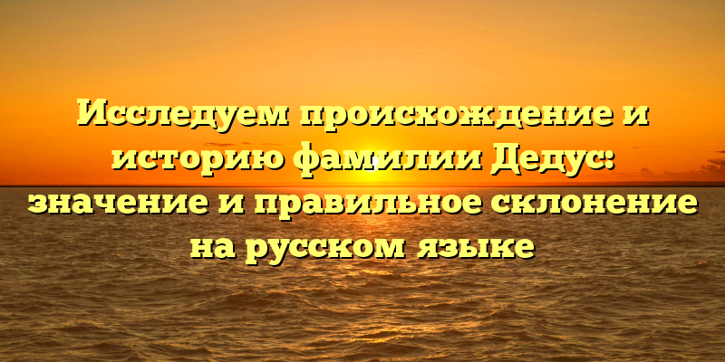 Исследуем происхождение и историю фамилии Дедус: значение и правильное склонение на русском языке