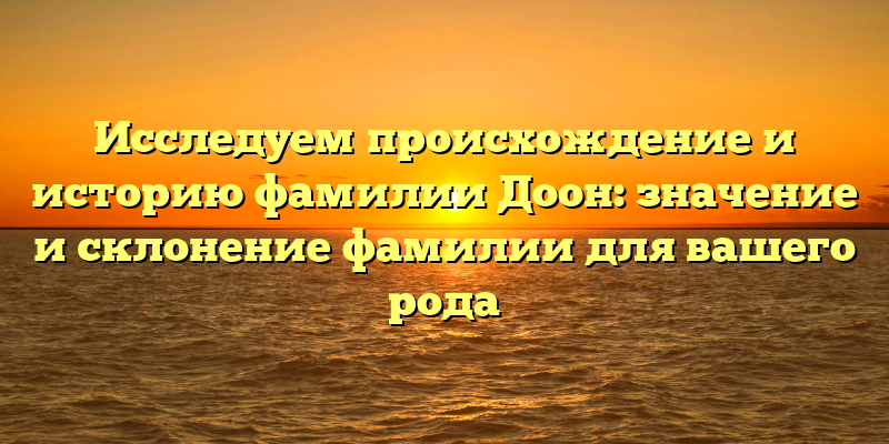 Исследуем происхождение и историю фамилии Доон: значение и склонение фамилии для вашего рода