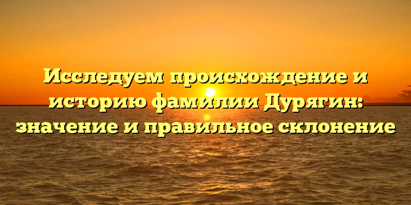 Исследуем происхождение и историю фамилии Дурягин: значение и правильное склонение Исследуем происхождение и историю фамилии Дурягин: значение и правильное склонение