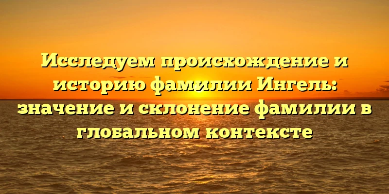 Исследуем происхождение и историю фамилии Ингель: значение и склонение фамилии в глобальном контексте