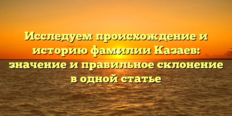 Исследуем происхождение и историю фамилии Казаев: значение и правильное склонение в одной статье Исследуем происхождение и историю фамилии Казаев: значение и правильное склонение в одной статье