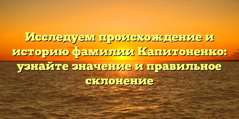 Исследуем происхождение и историю фамилии Капитоненко: узнайте значение и правильное склонение Исследуем происхождение и историю фамилии Капитоненко: узнайте значение и правильное склонение