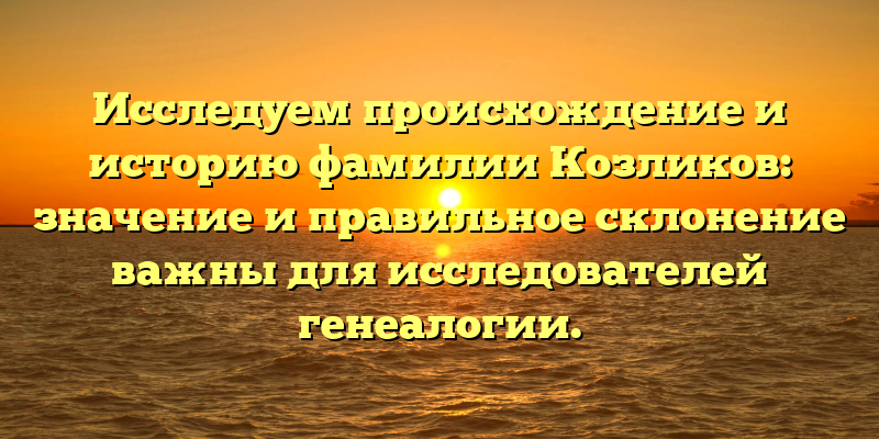 Исследуем происхождение и историю фамилии Козликов: значение и правильное склонение важны для исследователей генеалогии.