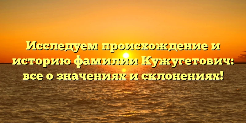 Исследуем происхождение и историю фамилии Кужугетович: все о значениях и склонениях! Исследуем происхождение и историю фамилии Кужугетович: все о значениях и склонениях!