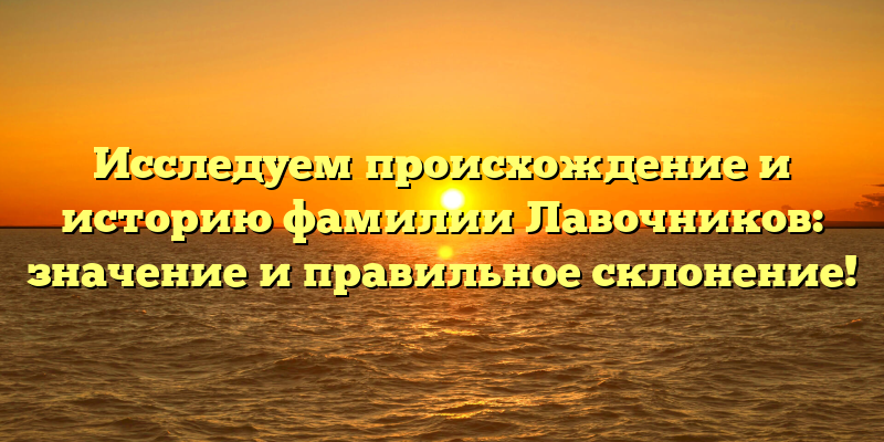Исследуем происхождение и историю фамилии Лавочников: значение и правильное склонение!