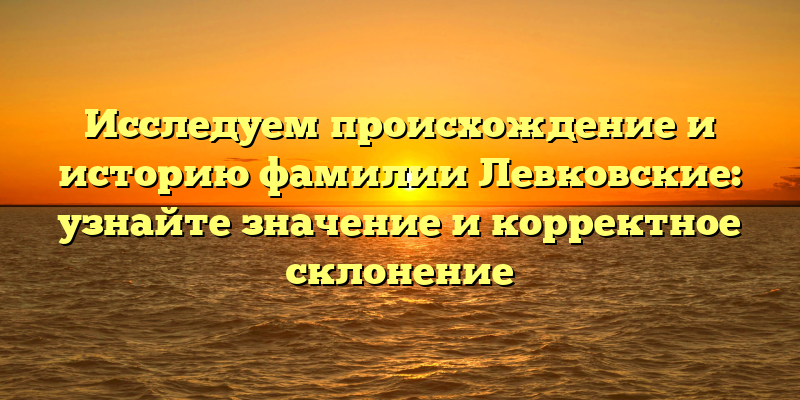 Исследуем происхождение и историю фамилии Левковские: узнайте значение и корректное склонение