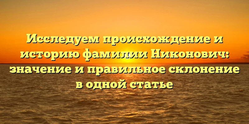 Исследуем происхождение и историю фамилии Никонович: значение и правильное склонение в одной статье