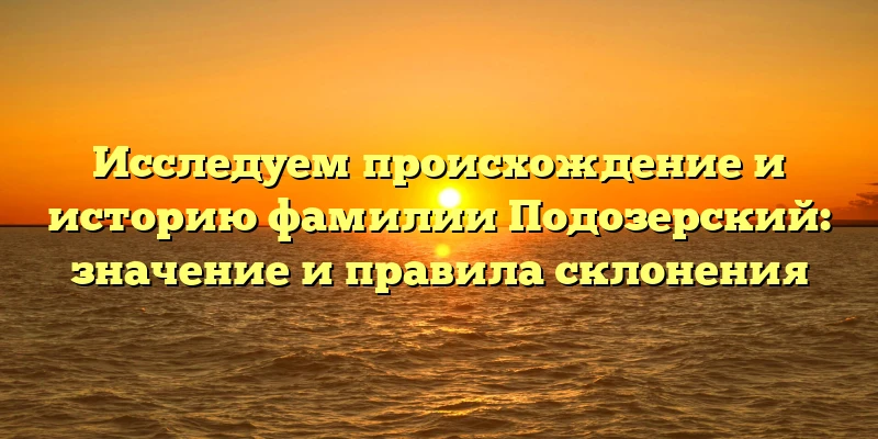 Исследуем происхождение и историю фамилии Подозерский: значение и правила склонения Исследуем происхождение и историю фамилии Подозерский: значение и правила склонения