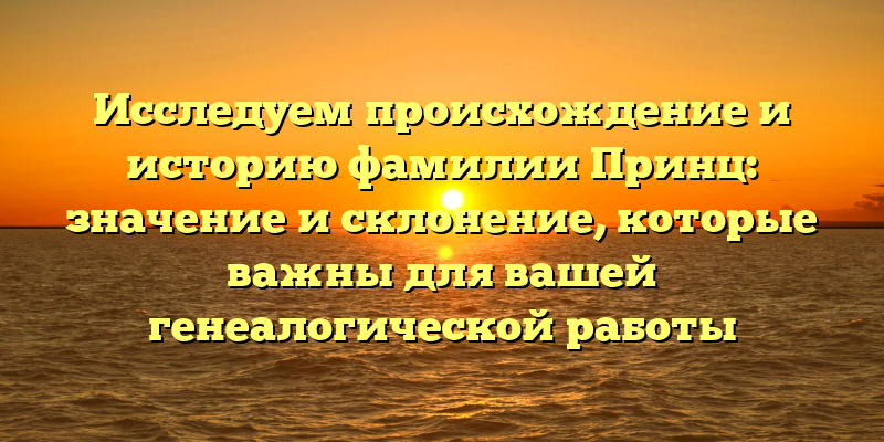 Исследуем происхождение и историю фамилии Принц: значение и склонение, которые важны для вашей генеалогической работы