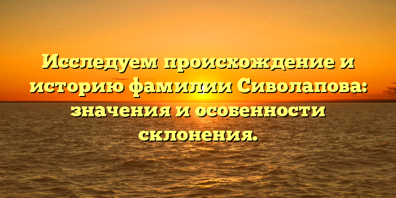 Исследуем происхождение и историю фамилии Сиволапова: значения и особенности склонения.