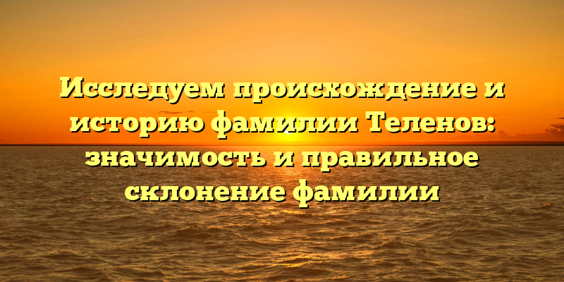 Исследуем происхождение и историю фамилии Теленов: значимость и правильное склонение фамилии