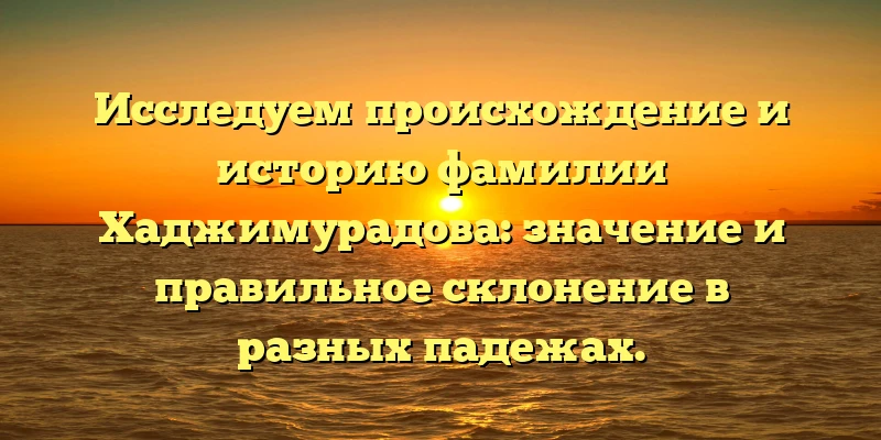 Исследуем происхождение и историю фамилии Хаджимурадова: значение и правильное склонение в разных падежах. Исследуем происхождение и историю фамилии Хаджимурадова: значение и правильное склонение в разных падежах.