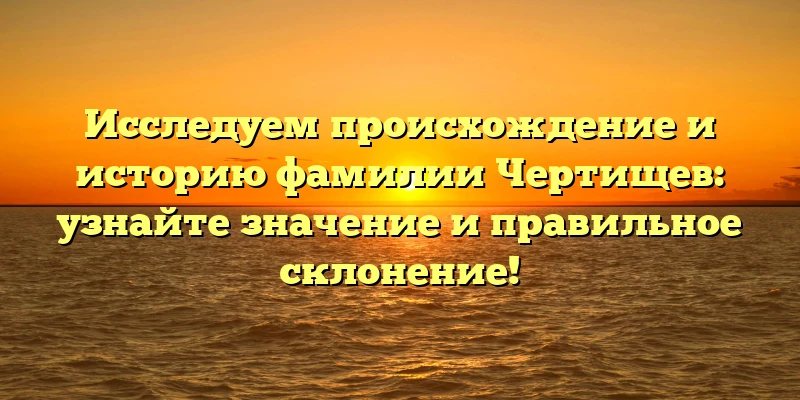 Исследуем происхождение и историю фамилии Чертищев: узнайте значение и правильное склонение! Исследуем происхождение и историю фамилии Чертищев: узнайте значение и правильное склонение!