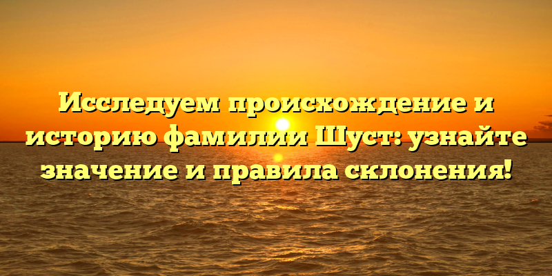 Исследуем происхождение и историю фамилии Шуст: узнайте значение и правила склонения!