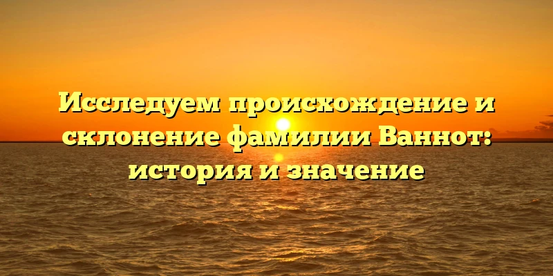 Исследуем происхождение и склонение фамилии Ваннот: история и значение Исследуем происхождение и склонение фамилии Ваннот: история и значение