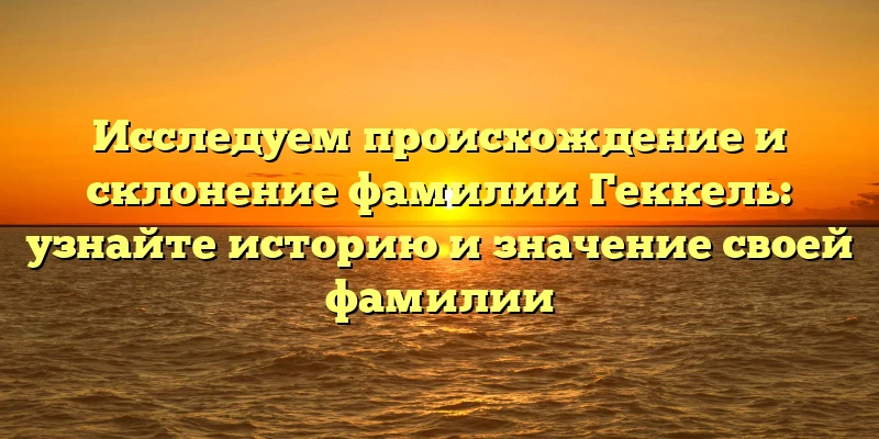 Исследуем происхождение и склонение фамилии Геккель: узнайте историю и значение своей фамилии