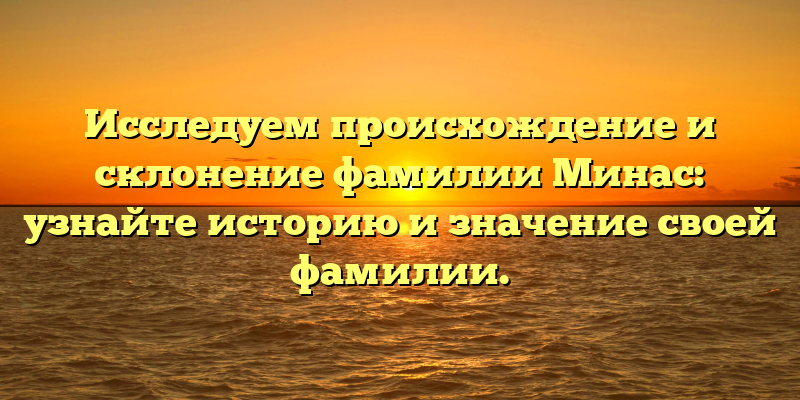 Исследуем происхождение и склонение фамилии Минас: узнайте историю и значение своей фамилии.