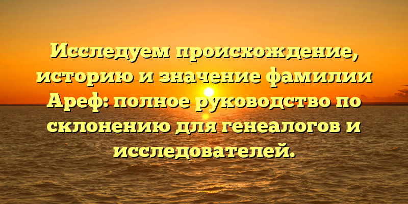 Исследуем происхождение, историю и значение фамилии Ареф: полное руководство по склонению для генеалогов и исследователей.
