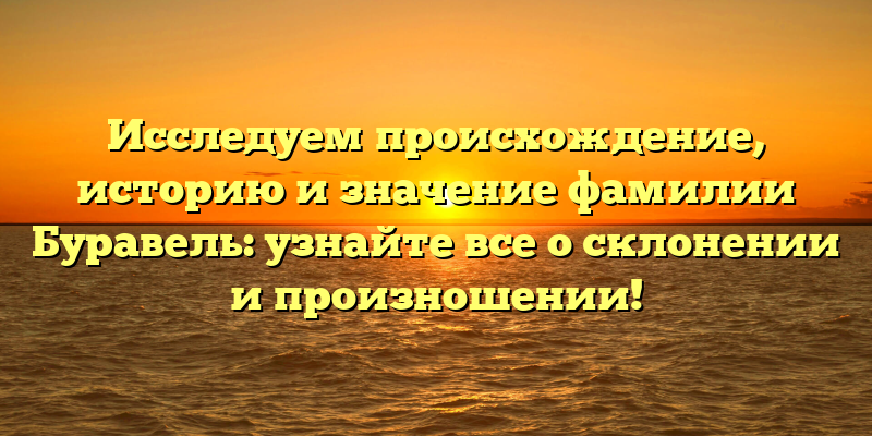 Исследуем происхождение, историю и значение фамилии Буравель: узнайте все о склонении и произношении!