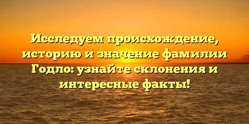 Исследуем происхождение, историю и значение фамилии Годло: узнайте склонения и интересные факты!
