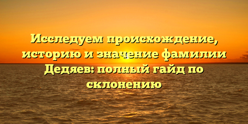 Исследуем происхождение, историю и значение фамилии Дедяев: полный гайд по склонению