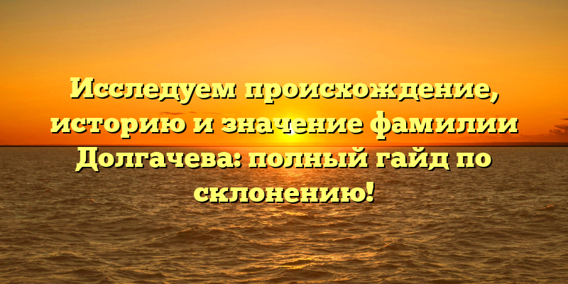 Исследуем происхождение, историю и значение фамилии Долгачева: полный гайд по склонению!