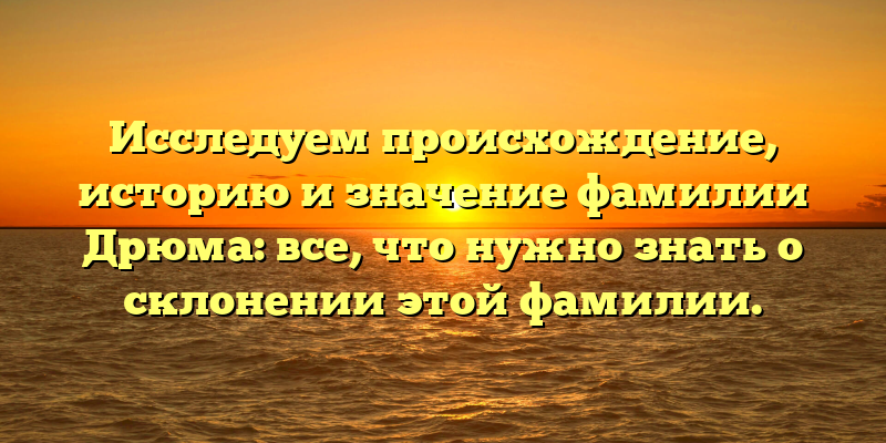 Исследуем происхождение, историю и значение фамилии Дрюма: все, что нужно знать о склонении этой фамилии.