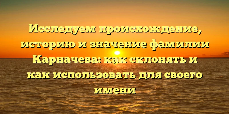 Исследуем происхождение, историю и значение фамилии Карначева: как склонять и как использовать для своего имени Исследуем происхождение, историю и значение фамилии Карначева: как склонять и как использовать для своего имени