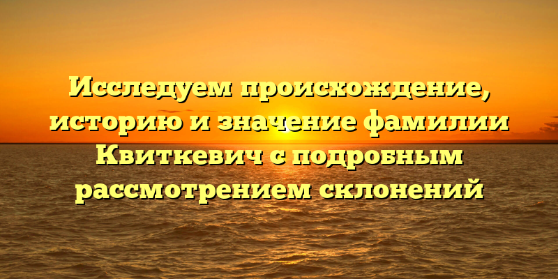 Исследуем происхождение, историю и значение фамилии Квиткевич с подробным рассмотрением склонений