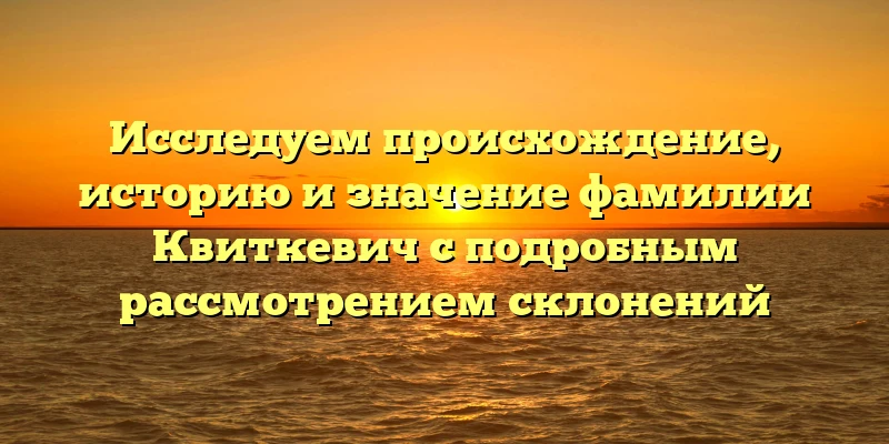 Исследуем происхождение, историю и значение фамилии Квиткевич с подробным рассмотрением склонений Исследуем происхождение, историю и значение фамилии Квиткевич с подробным рассмотрением склонений
