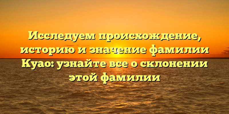 Исследуем происхождение, историю и значение фамилии Куао: узнайте все о склонении этой фамилии